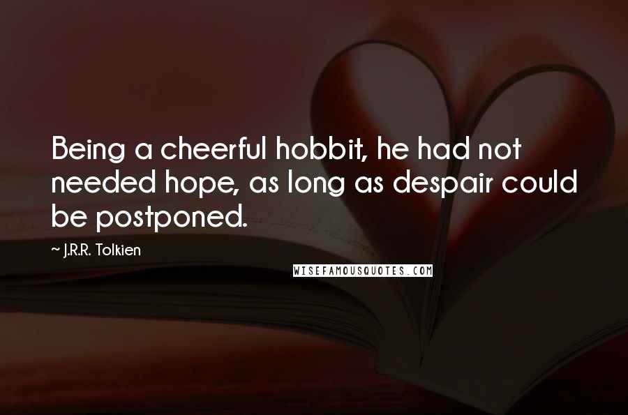 J.R.R. Tolkien Quotes: Being a cheerful hobbit, he had not needed hope, as long as despair could be postponed.