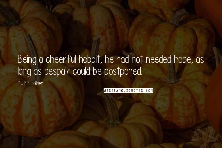 J.R.R. Tolkien Quotes: Being a cheerful hobbit, he had not needed hope, as long as despair could be postponed.