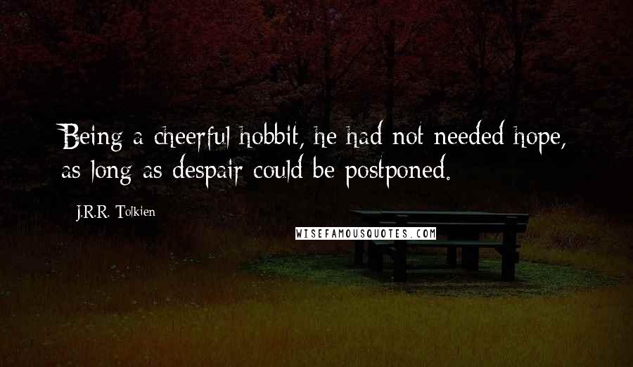 J.R.R. Tolkien Quotes: Being a cheerful hobbit, he had not needed hope, as long as despair could be postponed.
