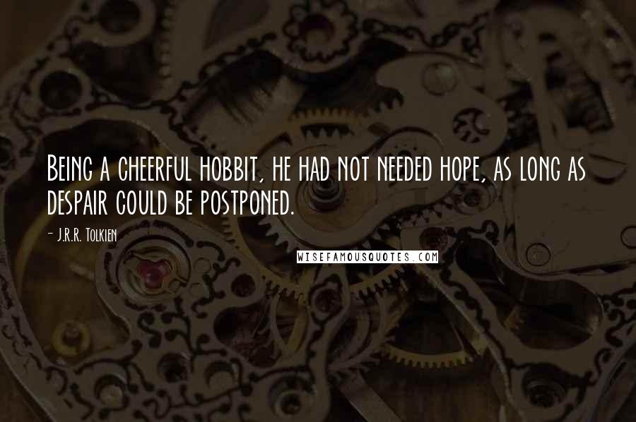 J.R.R. Tolkien Quotes: Being a cheerful hobbit, he had not needed hope, as long as despair could be postponed.