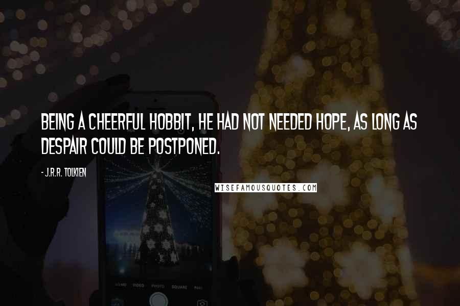 J.R.R. Tolkien Quotes: Being a cheerful hobbit, he had not needed hope, as long as despair could be postponed.