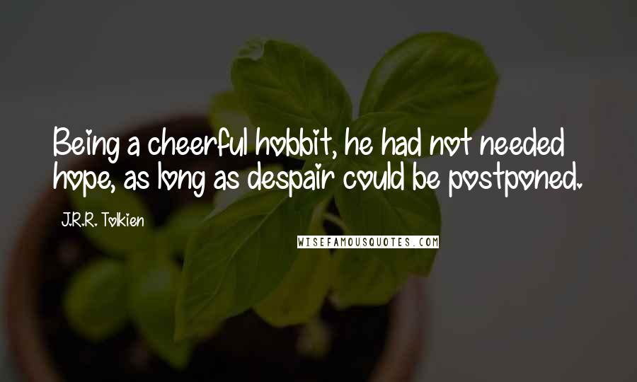 J.R.R. Tolkien Quotes: Being a cheerful hobbit, he had not needed hope, as long as despair could be postponed.