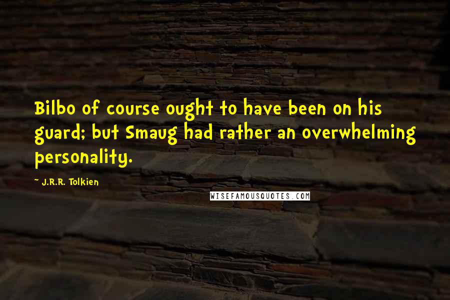 J.R.R. Tolkien Quotes: Bilbo of course ought to have been on his guard; but Smaug had rather an overwhelming personality.