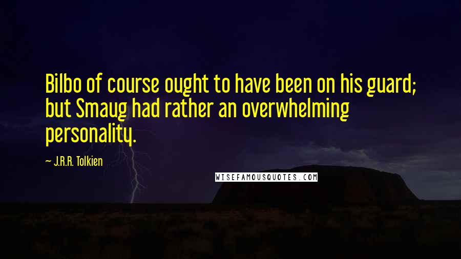 J.R.R. Tolkien Quotes: Bilbo of course ought to have been on his guard; but Smaug had rather an overwhelming personality.