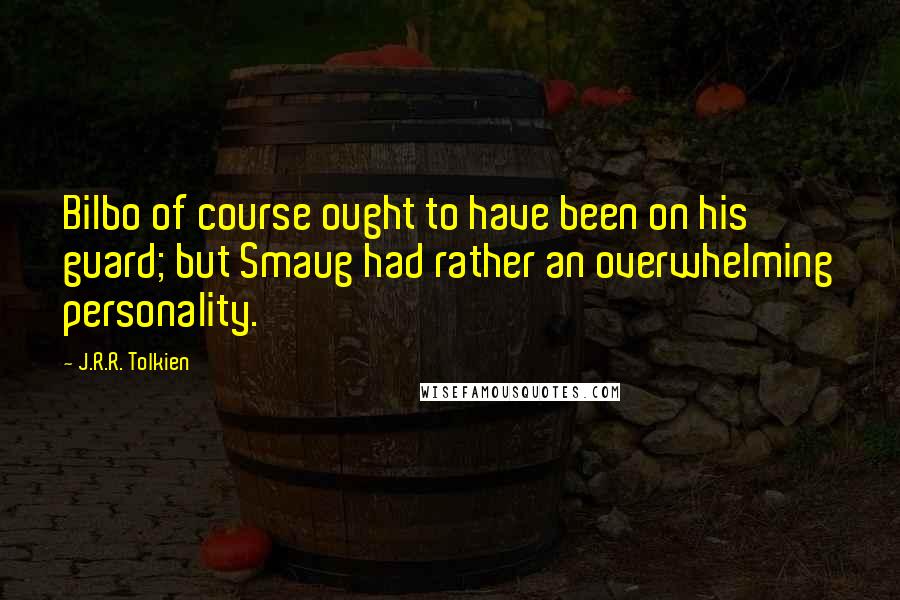 J.R.R. Tolkien Quotes: Bilbo of course ought to have been on his guard; but Smaug had rather an overwhelming personality.