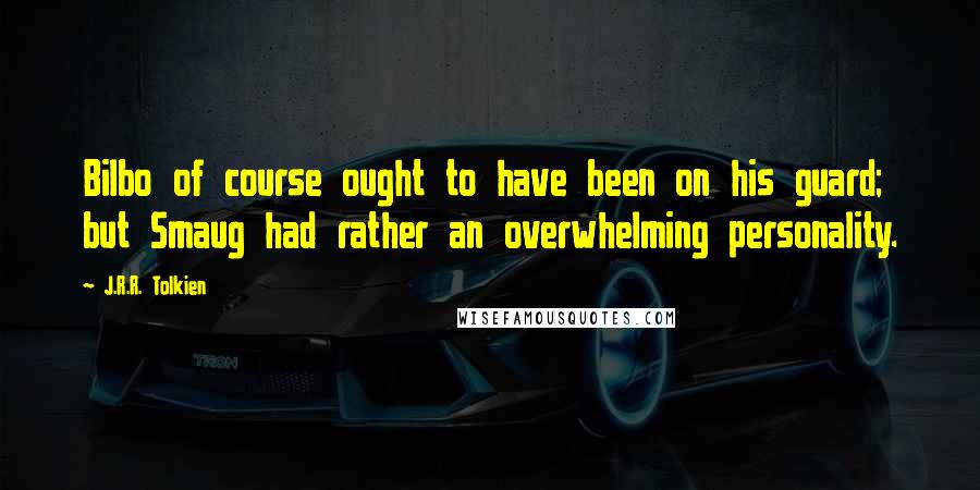 J.R.R. Tolkien Quotes: Bilbo of course ought to have been on his guard; but Smaug had rather an overwhelming personality.