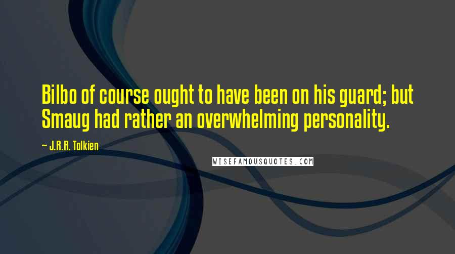J.R.R. Tolkien Quotes: Bilbo of course ought to have been on his guard; but Smaug had rather an overwhelming personality.