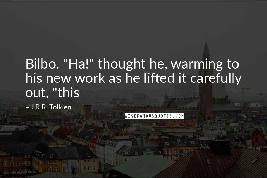 J.R.R. Tolkien Quotes: Bilbo. "Ha!" thought he, warming to his new work as he lifted it carefully out, "this