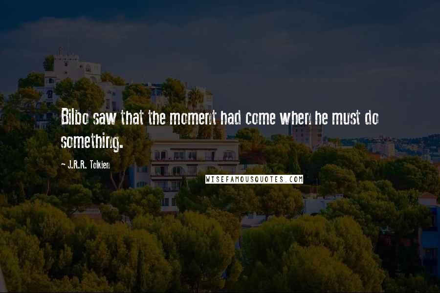 J.R.R. Tolkien Quotes: Bilbo saw that the moment had come when he must do something.