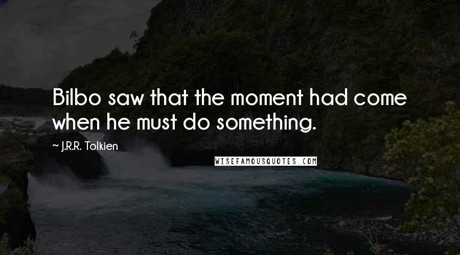 J.R.R. Tolkien Quotes: Bilbo saw that the moment had come when he must do something.