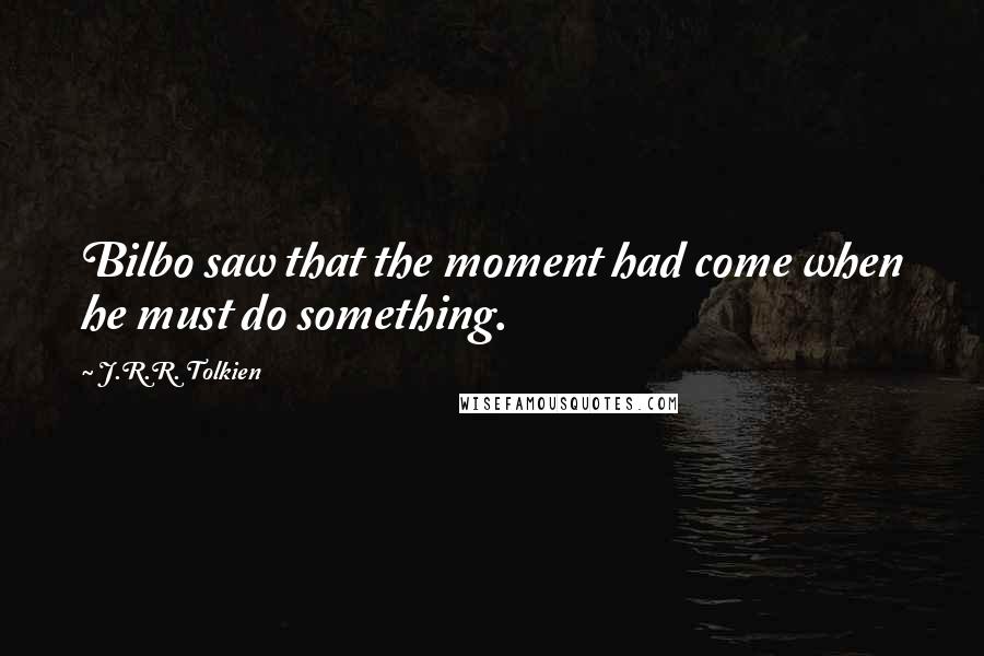 J.R.R. Tolkien Quotes: Bilbo saw that the moment had come when he must do something.