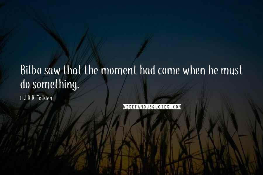 J.R.R. Tolkien Quotes: Bilbo saw that the moment had come when he must do something.