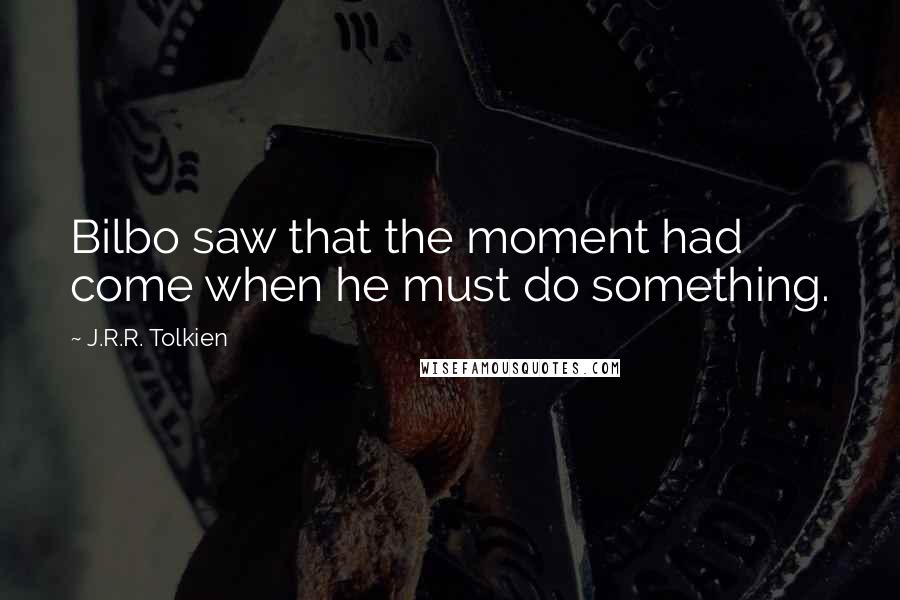 J.R.R. Tolkien Quotes: Bilbo saw that the moment had come when he must do something.