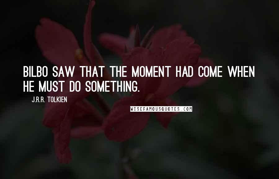 J.R.R. Tolkien Quotes: Bilbo saw that the moment had come when he must do something.