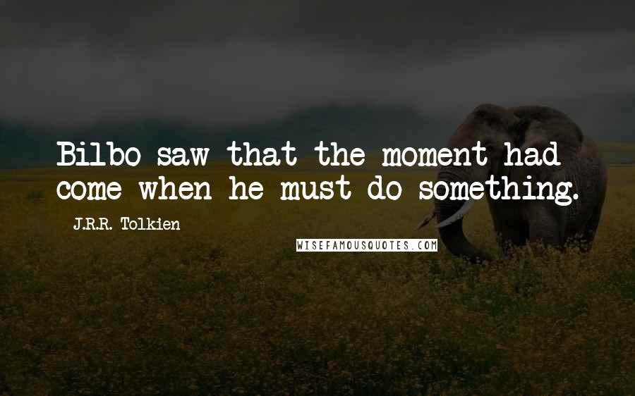 J.R.R. Tolkien Quotes: Bilbo saw that the moment had come when he must do something.