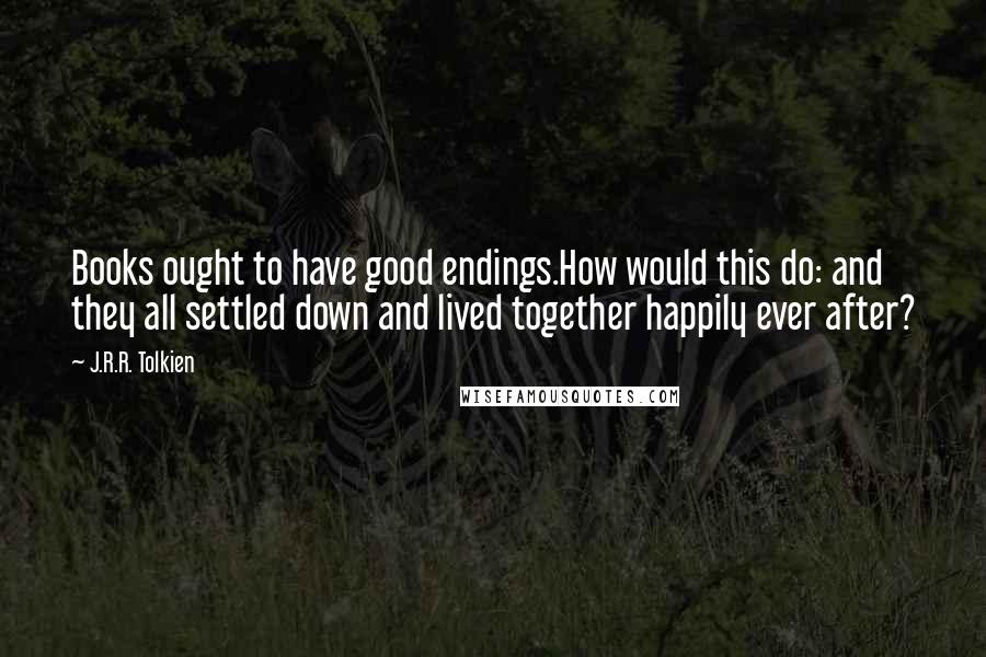 J.R.R. Tolkien Quotes: Books ought to have good endings.How would this do: and they all settled down and lived together happily ever after?