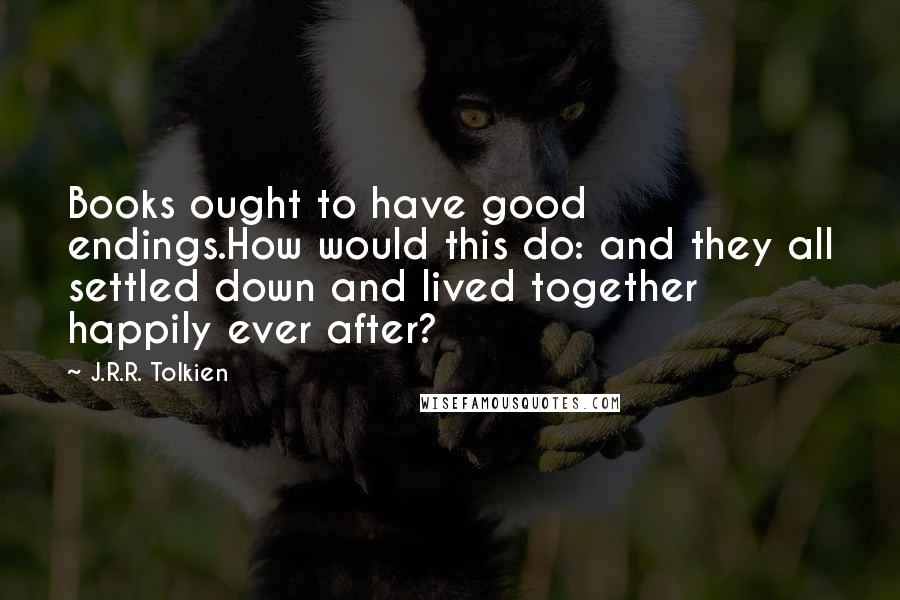 J.R.R. Tolkien Quotes: Books ought to have good endings.How would this do: and they all settled down and lived together happily ever after?