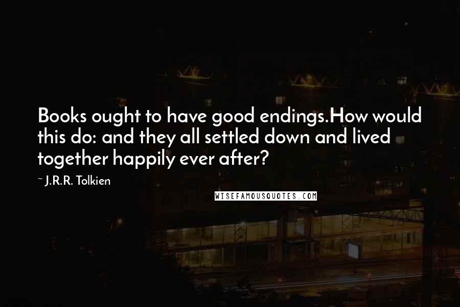 J.R.R. Tolkien Quotes: Books ought to have good endings.How would this do: and they all settled down and lived together happily ever after?
