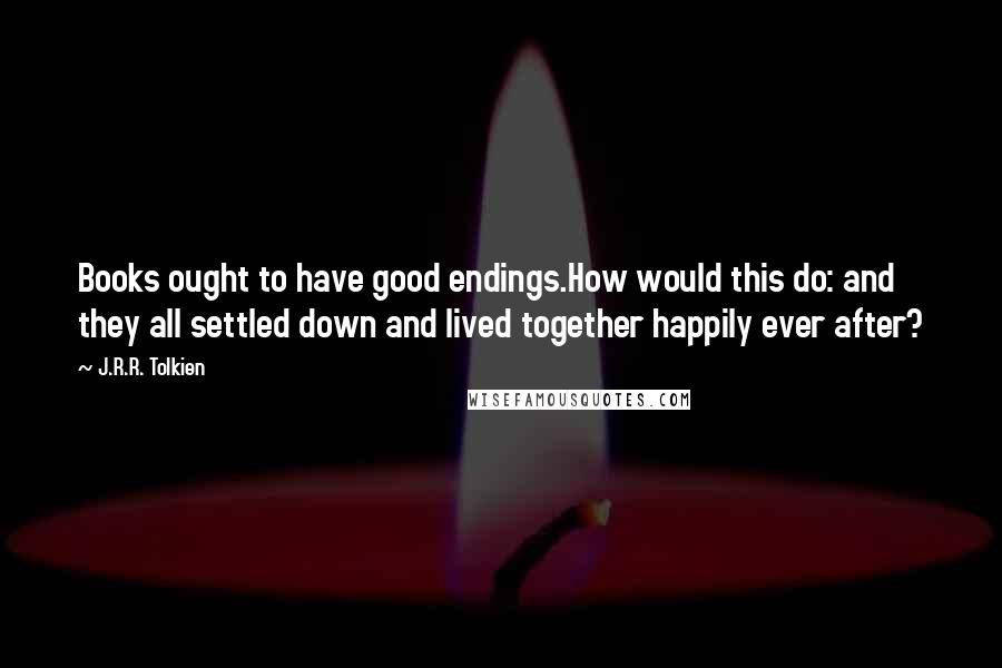 J.R.R. Tolkien Quotes: Books ought to have good endings.How would this do: and they all settled down and lived together happily ever after?