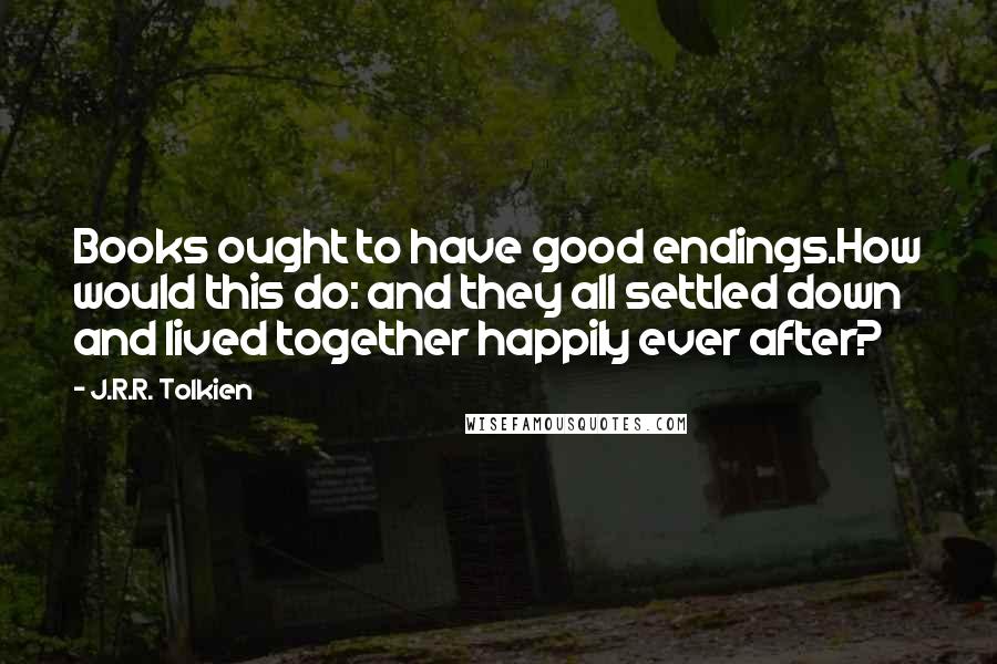 J.R.R. Tolkien Quotes: Books ought to have good endings.How would this do: and they all settled down and lived together happily ever after?