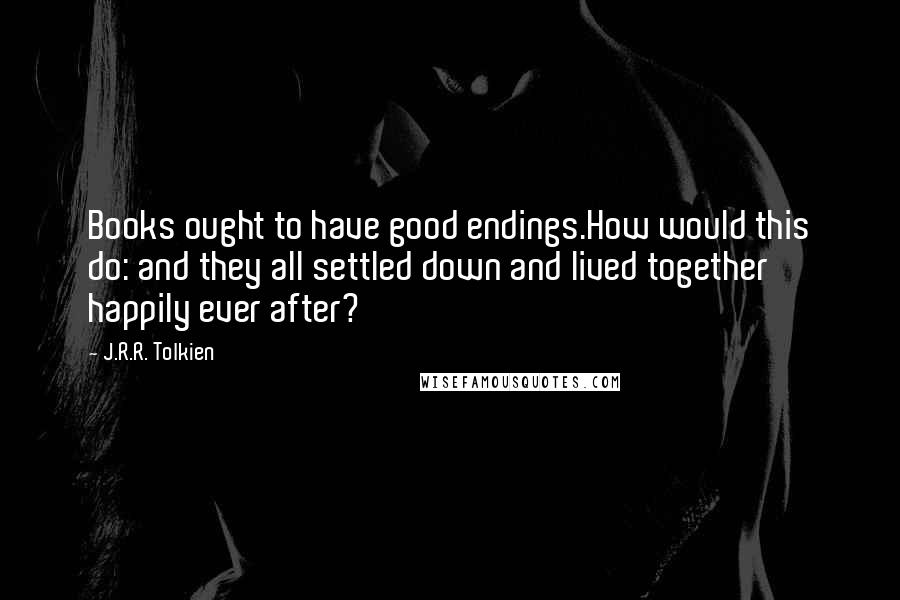 J.R.R. Tolkien Quotes: Books ought to have good endings.How would this do: and they all settled down and lived together happily ever after?