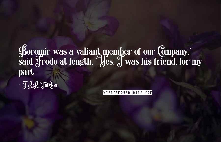 J.R.R. Tolkien Quotes: Boromir was a valiant member of our Company,' said Frodo at length. 'Yes, I was his friend, for my part