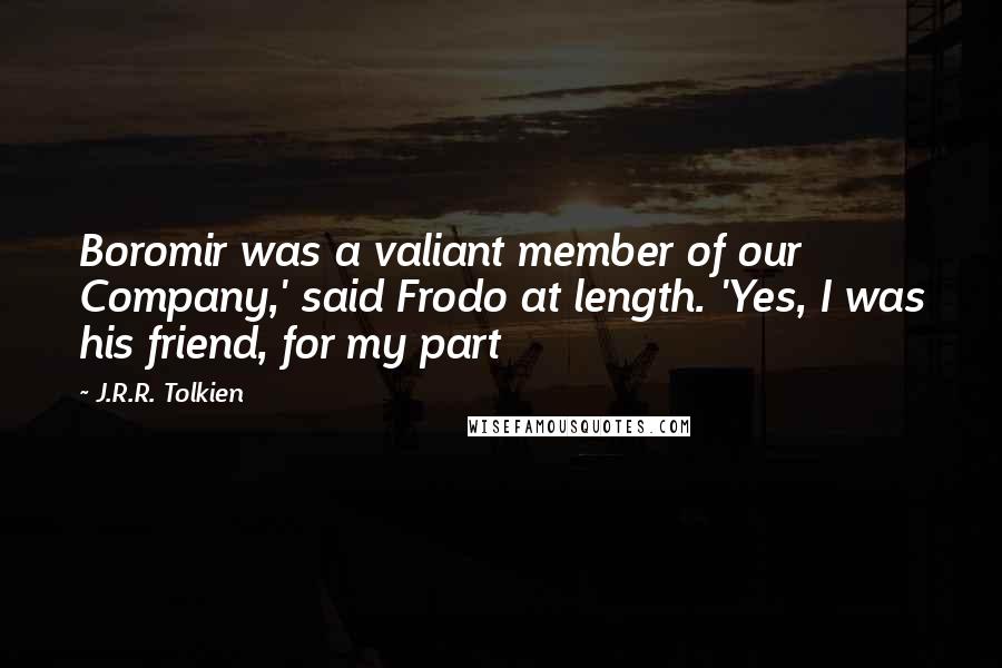 J.R.R. Tolkien Quotes: Boromir was a valiant member of our Company,' said Frodo at length. 'Yes, I was his friend, for my part