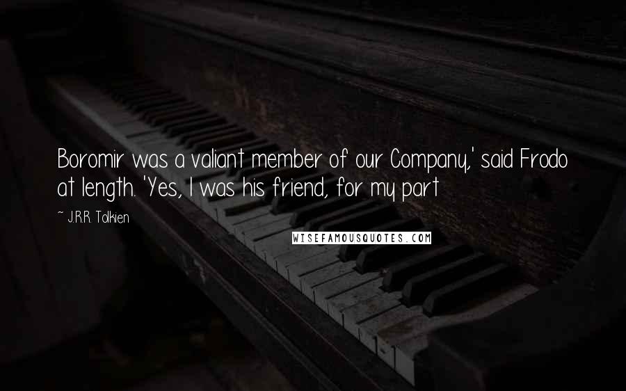 J.R.R. Tolkien Quotes: Boromir was a valiant member of our Company,' said Frodo at length. 'Yes, I was his friend, for my part