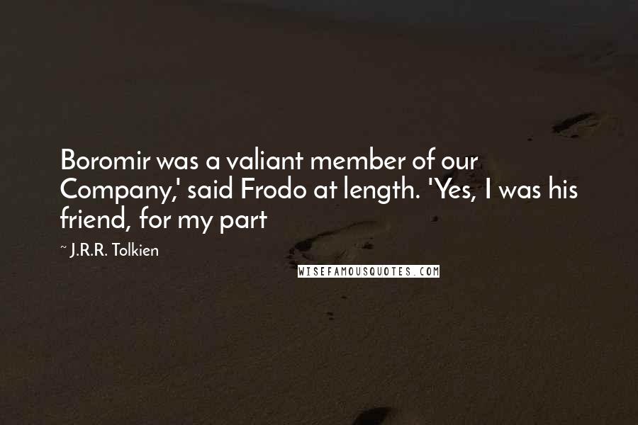 J.R.R. Tolkien Quotes: Boromir was a valiant member of our Company,' said Frodo at length. 'Yes, I was his friend, for my part