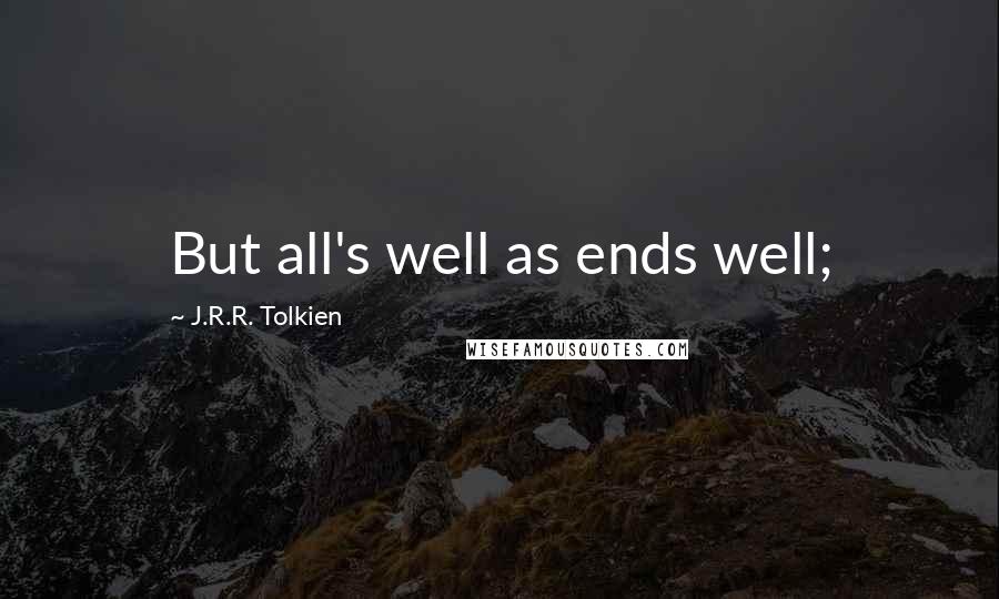 J.R.R. Tolkien Quotes: But all's well as ends well;