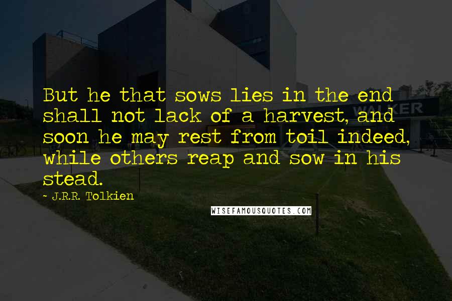 J.R.R. Tolkien Quotes: But he that sows lies in the end shall not lack of a harvest, and soon he may rest from toil indeed, while others reap and sow in his stead.