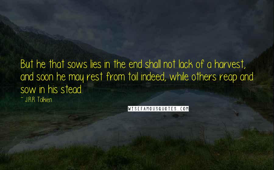 J.R.R. Tolkien Quotes: But he that sows lies in the end shall not lack of a harvest, and soon he may rest from toil indeed, while others reap and sow in his stead.