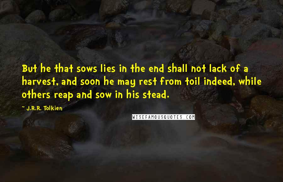 J.R.R. Tolkien Quotes: But he that sows lies in the end shall not lack of a harvest, and soon he may rest from toil indeed, while others reap and sow in his stead.