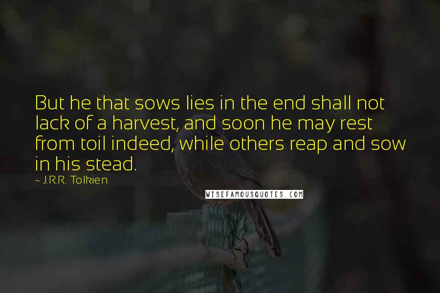 J.R.R. Tolkien Quotes: But he that sows lies in the end shall not lack of a harvest, and soon he may rest from toil indeed, while others reap and sow in his stead.