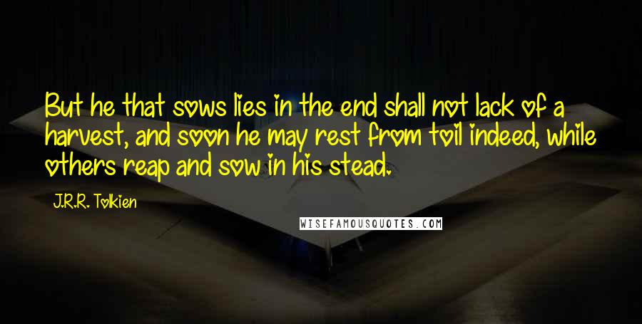 J.R.R. Tolkien Quotes: But he that sows lies in the end shall not lack of a harvest, and soon he may rest from toil indeed, while others reap and sow in his stead.