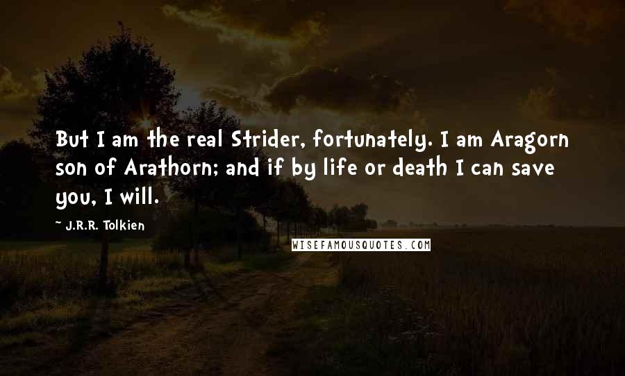 J.R.R. Tolkien Quotes: But I am the real Strider, fortunately. I am Aragorn son of Arathorn; and if by life or death I can save you, I will.