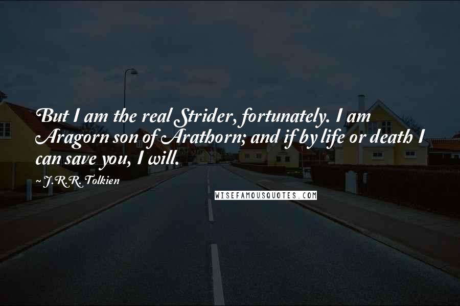 J.R.R. Tolkien Quotes: But I am the real Strider, fortunately. I am Aragorn son of Arathorn; and if by life or death I can save you, I will.