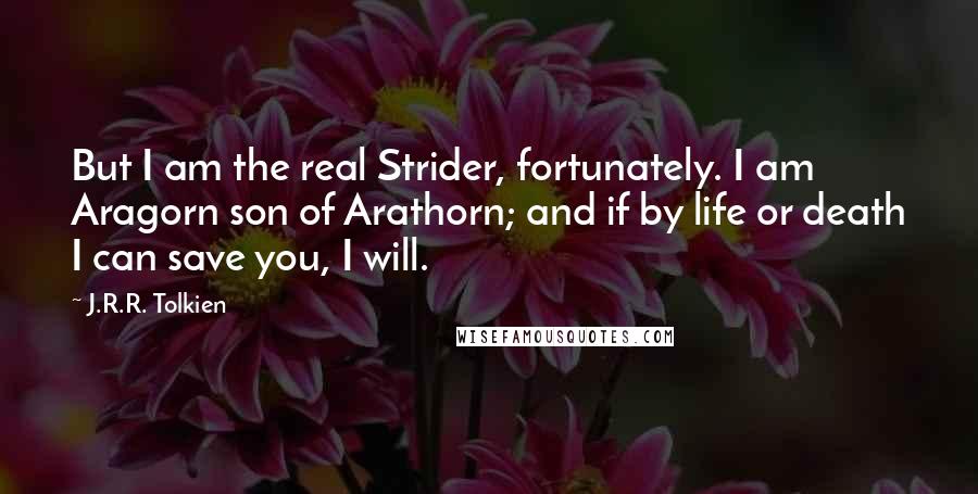 J.R.R. Tolkien Quotes: But I am the real Strider, fortunately. I am Aragorn son of Arathorn; and if by life or death I can save you, I will.