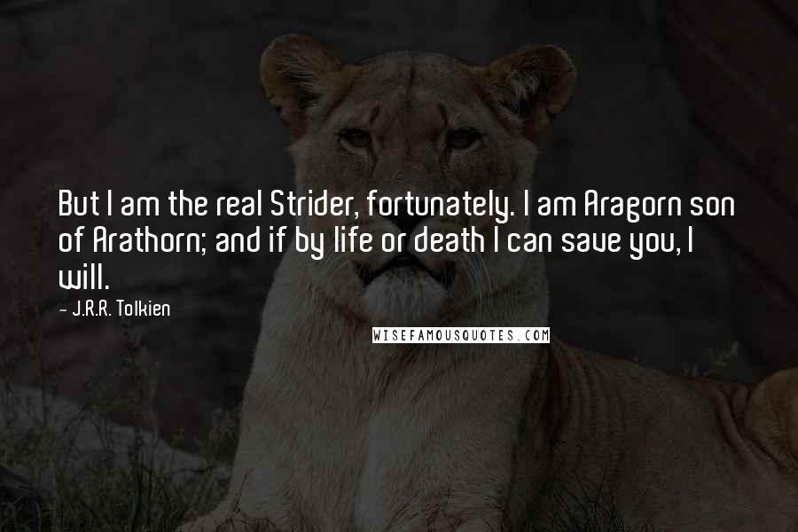 J.R.R. Tolkien Quotes: But I am the real Strider, fortunately. I am Aragorn son of Arathorn; and if by life or death I can save you, I will.