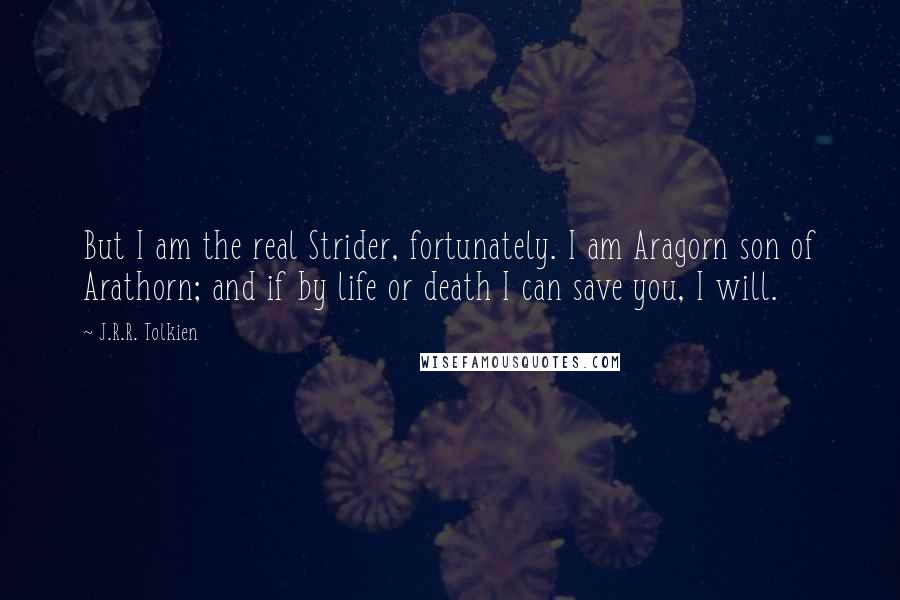 J.R.R. Tolkien Quotes: But I am the real Strider, fortunately. I am Aragorn son of Arathorn; and if by life or death I can save you, I will.