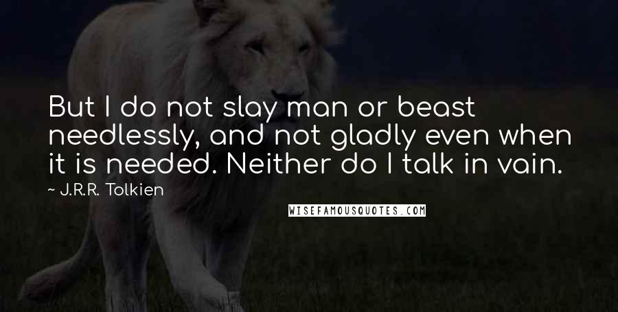 J.R.R. Tolkien Quotes: But I do not slay man or beast needlessly, and not gladly even when it is needed. Neither do I talk in vain.