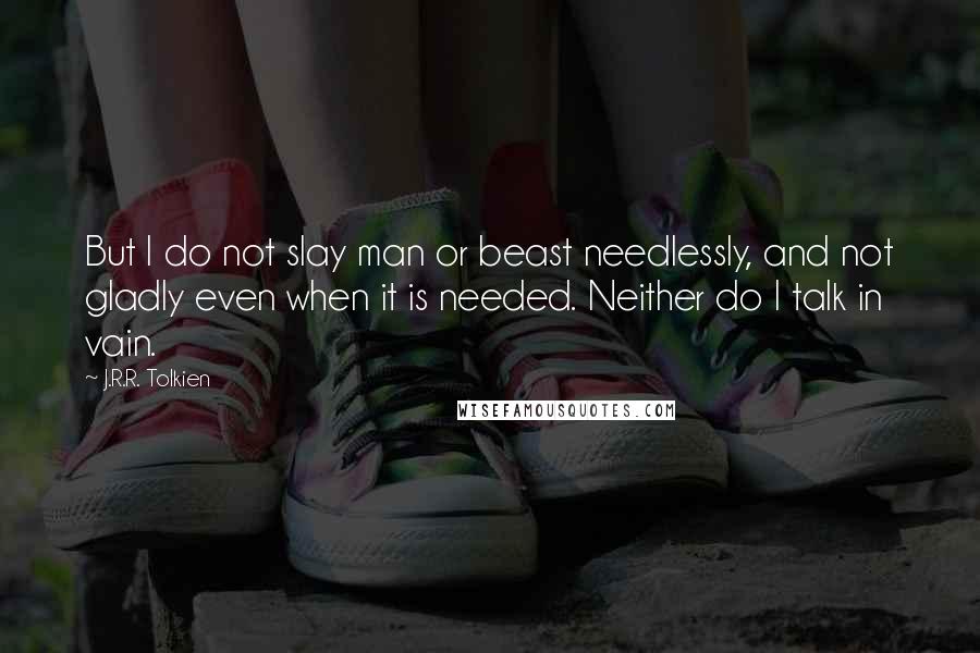 J.R.R. Tolkien Quotes: But I do not slay man or beast needlessly, and not gladly even when it is needed. Neither do I talk in vain.