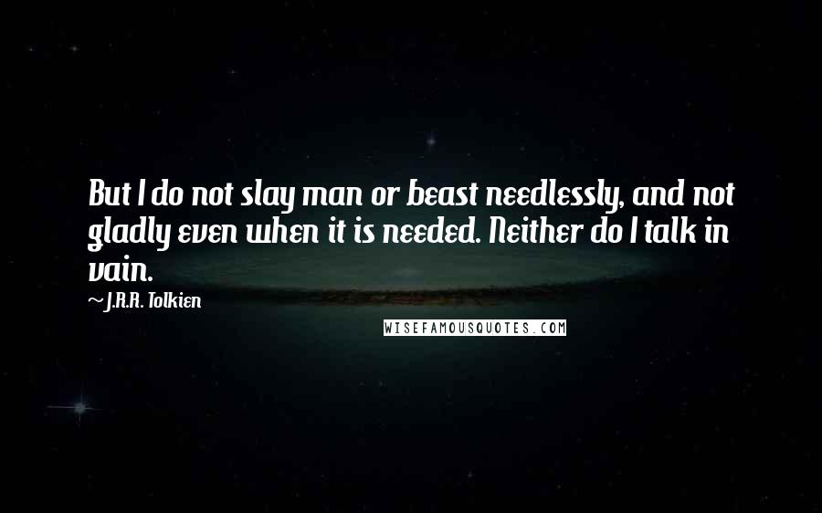 J.R.R. Tolkien Quotes: But I do not slay man or beast needlessly, and not gladly even when it is needed. Neither do I talk in vain.