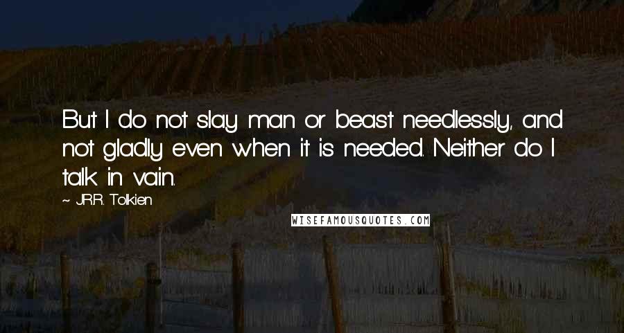 J.R.R. Tolkien Quotes: But I do not slay man or beast needlessly, and not gladly even when it is needed. Neither do I talk in vain.