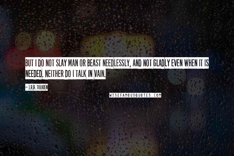 J.R.R. Tolkien Quotes: But I do not slay man or beast needlessly, and not gladly even when it is needed. Neither do I talk in vain.