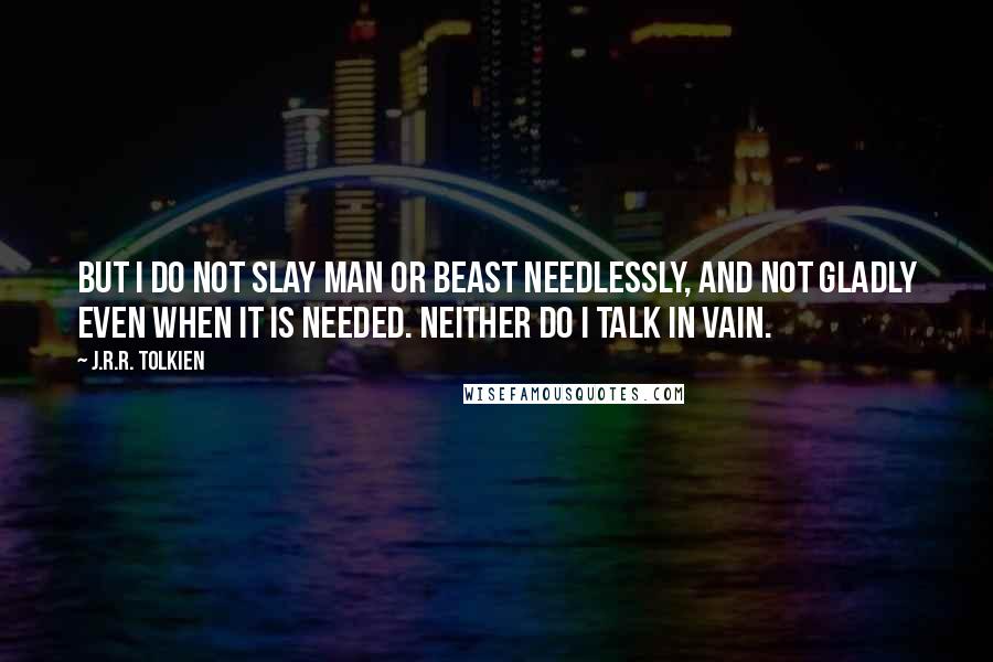 J.R.R. Tolkien Quotes: But I do not slay man or beast needlessly, and not gladly even when it is needed. Neither do I talk in vain.