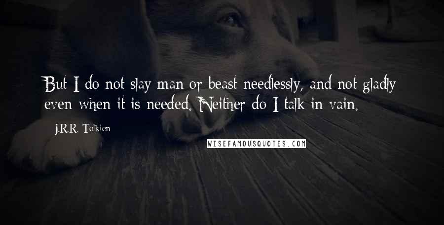 J.R.R. Tolkien Quotes: But I do not slay man or beast needlessly, and not gladly even when it is needed. Neither do I talk in vain.