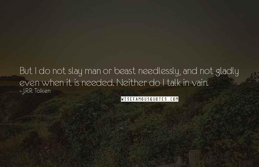 J.R.R. Tolkien Quotes: But I do not slay man or beast needlessly, and not gladly even when it is needed. Neither do I talk in vain.