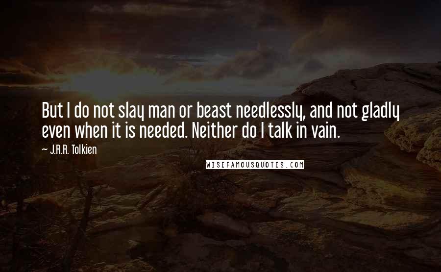 J.R.R. Tolkien Quotes: But I do not slay man or beast needlessly, and not gladly even when it is needed. Neither do I talk in vain.