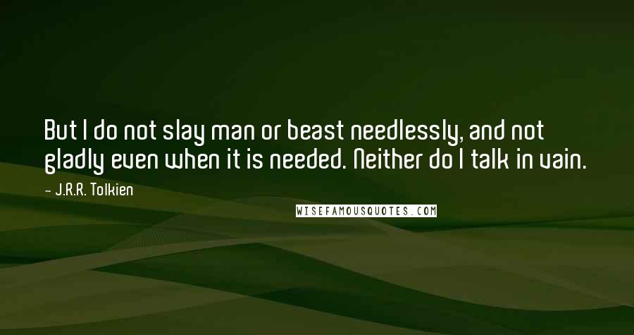 J.R.R. Tolkien Quotes: But I do not slay man or beast needlessly, and not gladly even when it is needed. Neither do I talk in vain.